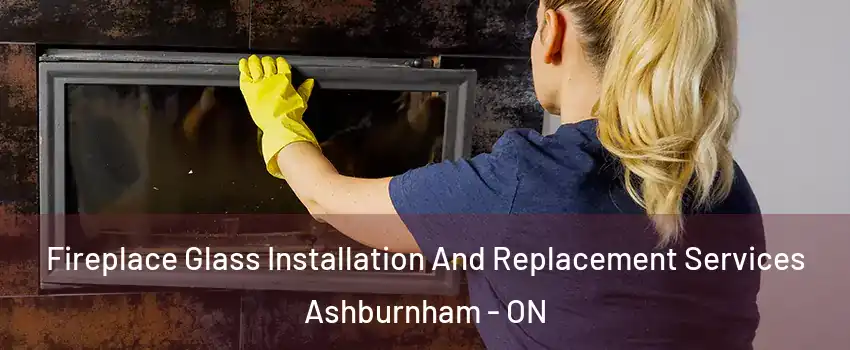 Fireplace Glass Installation And Replacement Services Ashburnham - ON
