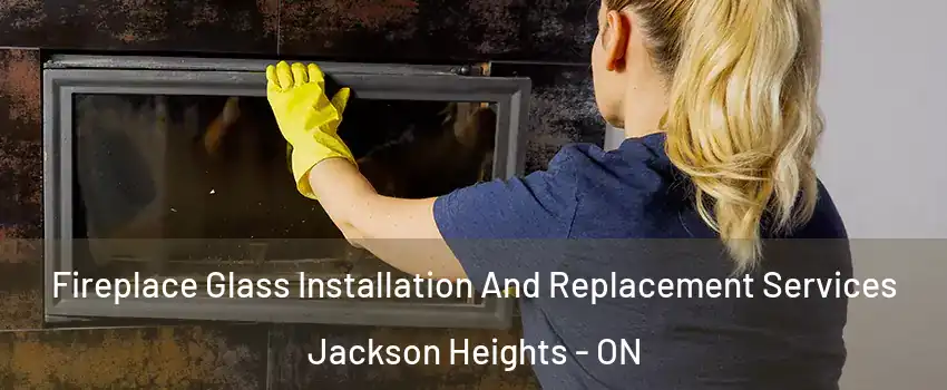 Fireplace Glass Installation And Replacement Services Jackson Heights - ON